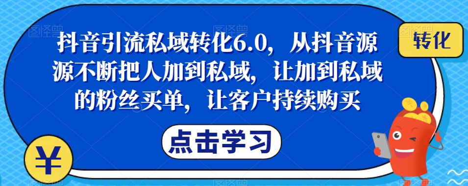 抖音引流私域转化6.0，从抖音源源不断把人加到私域，让加到私域的粉丝买单，让客户持续购买-新手副业项目