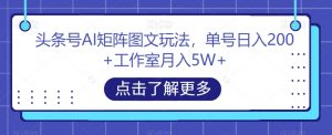 头条号AI矩阵图文玩法,单号日入200+工作室月入5W+【揭秘】-新手副业项目