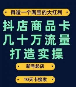 抖店商品卡几十万流量打造实操，从新号起店到一天几十万搜索、推荐流量完整实操步骤-新手副业项目