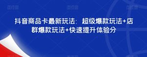 抖音商品卡最新玩法：超级爆款玩法+店群爆款玩法+快速提升体验分-新手副业项目