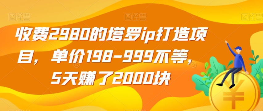 收费2980的塔罗ip打造项目，单价198-999不等，5天赚了2000块【揭秘】-新手副业项目