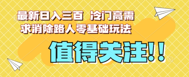 最新日入三百，冷门高需求消除路人零基础玩法【揭秘】-新手副业项目