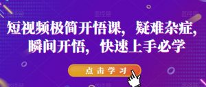 短视频极简开悟课,疑难杂症,瞬间开悟,快速上手必学-新手副业项目
