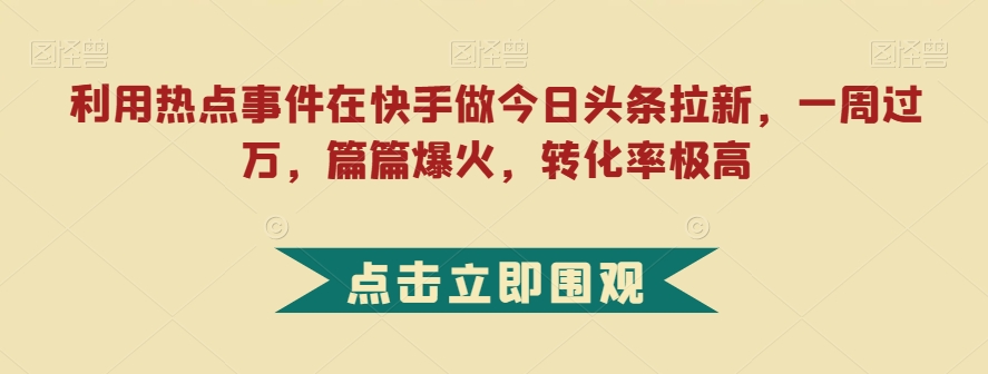 利用热点事件在快手做今日头条拉新，一周过万，篇篇爆火，转化率极高【揭秘】-新手副业项目