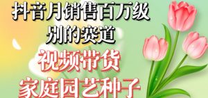 抖音月销售百万级别的赛道，视频带货家庭园艺种子，无需实拍小白可做-新手副业项目