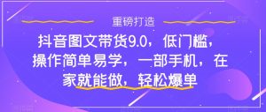 抖音图文带货9.0,低门槛,操作简单易学,一部手机,在家就能做,轻松爆单-新手副业项目