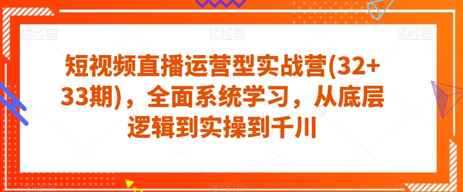 短视频直播运营型实战营(32+33期),全面系统学习,从底层逻辑到实操到千川-新手副业项目
