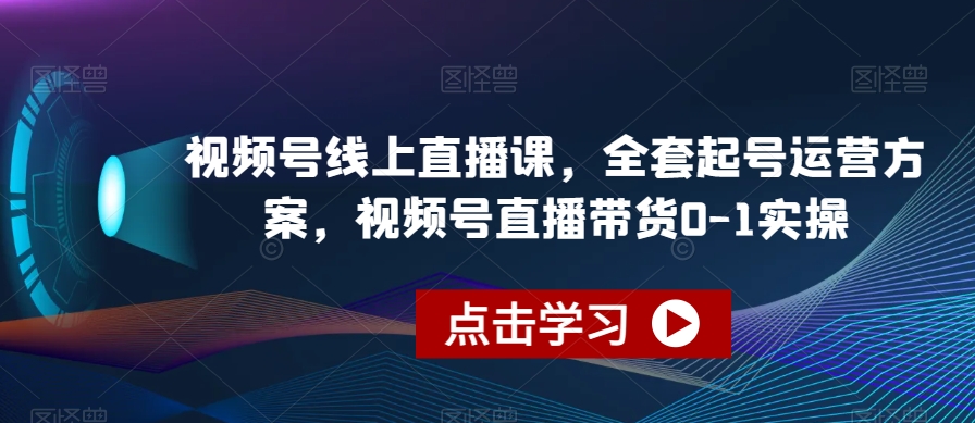 视频号线上直播课，全套起号运营方案，视频号直播带货0-1实操-新手副业项目