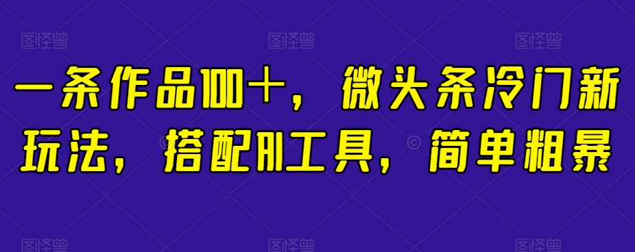 一条作品100+,微头条冷门新玩法,搭配AI工具,简单粗暴【揭秘】-新手副业项目