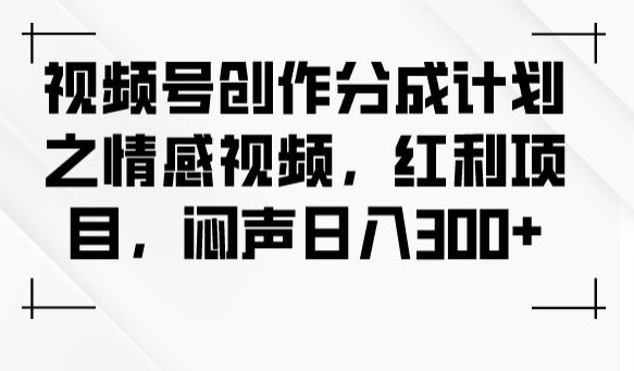 视频号创作分成计划之情感视频，红利项目，闷声日入300+-新手副业项目
