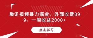 腾讯视频暴力掘金，外面收费899，一周收益2000+【揭秘】-新手副业项目
