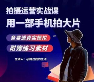 手机拍摄运营实战课,用一部手机拍大片,各赛道真实模拟-新手副业项目