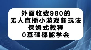 外面收费980的无人直播小游戏新玩法，保姆式教程，0基础都能学会【揭秘】-新手副业项目