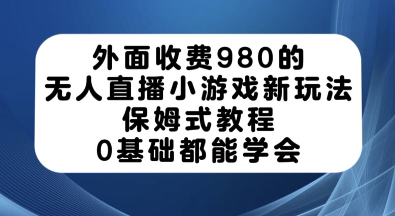 外面收费980的无人直播小游戏新玩法，保姆式教程，0基础都能学会【揭秘】-新手副业项目