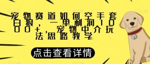 宠物赛道如何空手套白狼，一单利润1000+，宠物中介玩法思路教学【揭秘】-新手副业项目