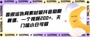 靠搬运外网素材做抖音助眠赛道，一个视频200+，无门槛小白可做【揭秘】-新手副业项目