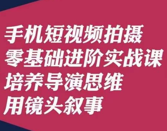 手机短视频拍摄零基础进阶实战课，培养导演思维用镜头叙事唐先生-新手副业项目