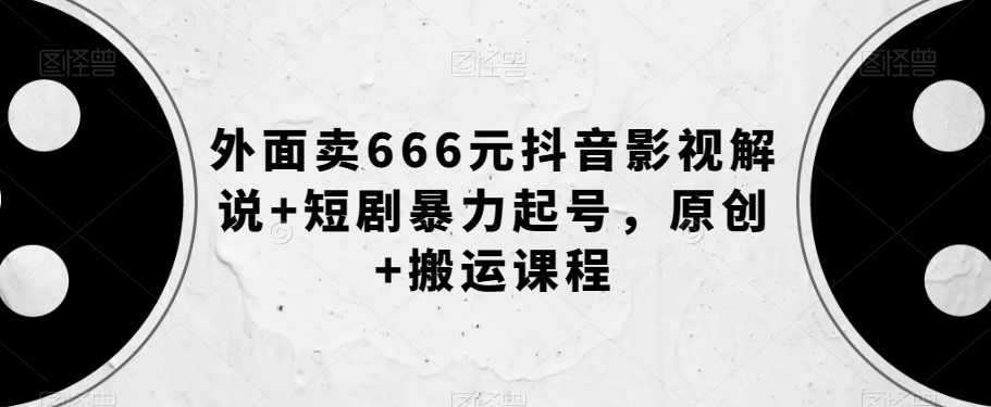 外面卖666元抖音影视解说+短剧暴力起号，原创+搬运课程-新手副业项目