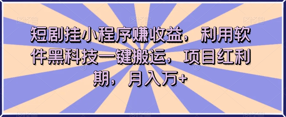 短剧挂小程序赚收益，利用软件黑科技一键搬运，项目红利期，月入万+【揭秘】-新手副业项目