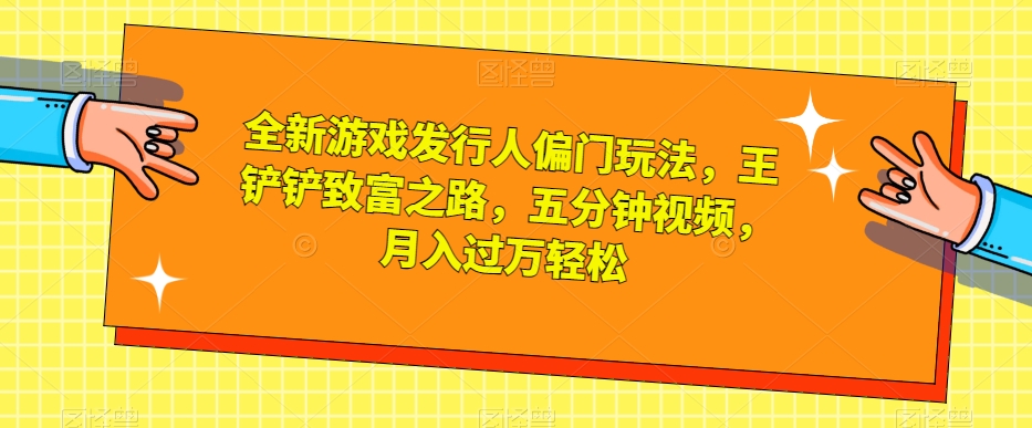 全新游戏发行人偏门玩法，王铲铲致富之路，五分钟视频，月入过万轻松【揭秘】-新手副业项目