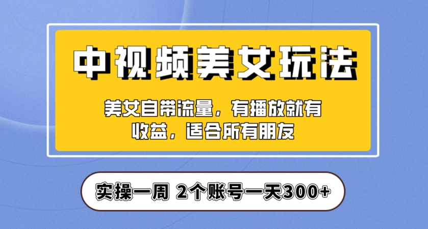 实操一天300+，中视频美女号项目拆解，保姆级教程助力你快速成单！【揭秘】-新手副业项目