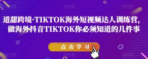 道甜跨境·TIKTOK海外短视频达人训练营，做海外抖音TIKTOK你必须知道的几件事-新手副业项目