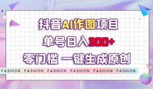 抖音AI作图项目，0门槛单号日入300+，一键生成原创图文【揭秘】-新手副业项目