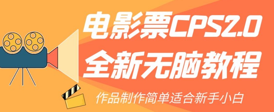 电影票CPS2.0全新无脑教程,作品制作简单适合新手小白-新手副业项目