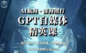 AI航海·深海潜行,GPT自媒体精英课,全网首创调教心流法3.0-新手副业项目