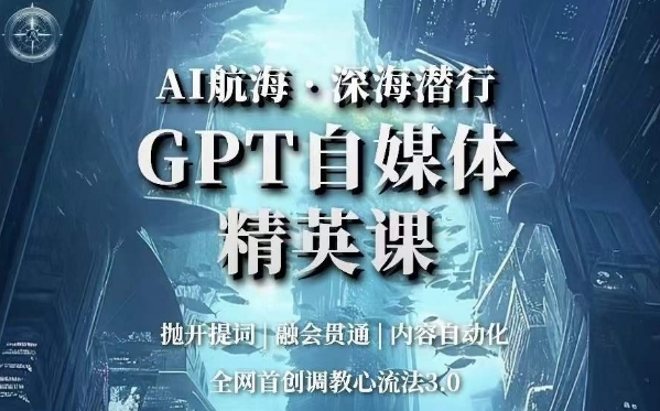 AI航海·深海潜行,GPT自媒体精英课,全网首创调教心流法3.0-新手副业项目