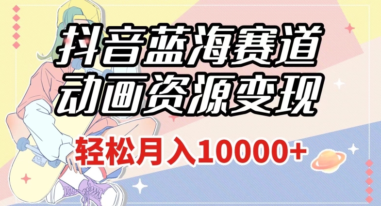 抖音蓝海赛道,动画资源变现,做的人少,轻松月入1w+(附1027G素材)【揭秘】-新手副业项目