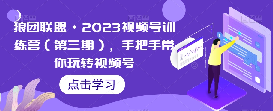 狼团联盟·2023视频号训练营（第三期），手把手带你玩转视频号-新手副业项目