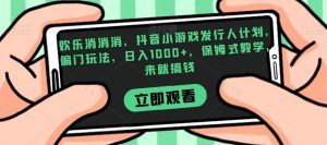 欢乐消消消，抖音小游戏发行人计划，偏门玩法，日入1000+，保姆式教学，来就搞钱-新手副业项目