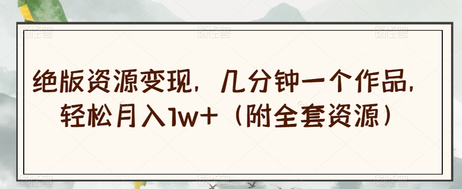 绝版资源变现，几分钟一个作品，轻松月入1w+（附全套资源）【揭秘】-新手副业项目