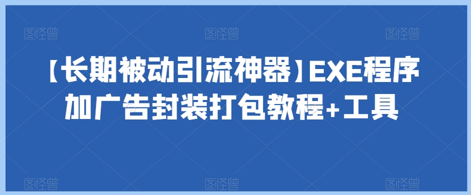 【长期被动引流神器】EXE程序加广告封装打包教程+工具-新手副业项目