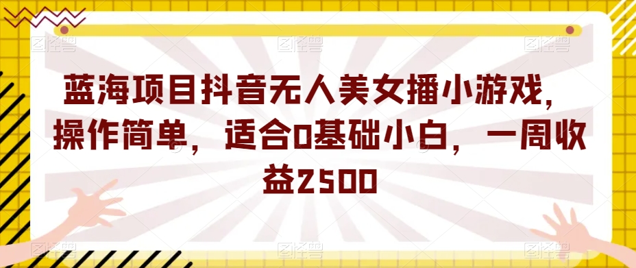 蓝海项目抖音无人美女播小游戏，操作简单，适合0基础小白，一周收益2500【揭秘】-新手副业项目
