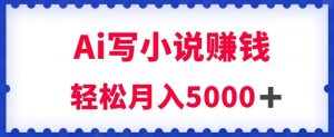 用Ai写原创小说赚钱，每天2-3小时，轻松月入5k＋【揭秘】-新手副业项目