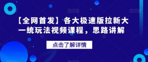 【全网首发】各大极速版拉新大一统玩法视频课程，思路讲解【揭秘】-新手副业项目