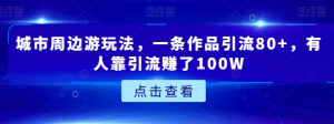 城市周边游玩法，一条作品引流80+，有人靠引流赚了100W【揭秘】-新手副业项目