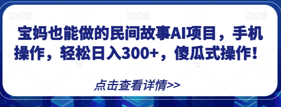 宝妈也能做的民间故事AI项目,手机操作,轻松日入300+,傻瓜式操作!【揭秘】-新手副业项目