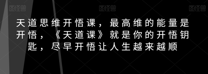 天道思维开悟课，最高维的能量是开悟，《天道课》就是你的开悟钥匙，尽早开悟让人生越来越顺-新手副业项目