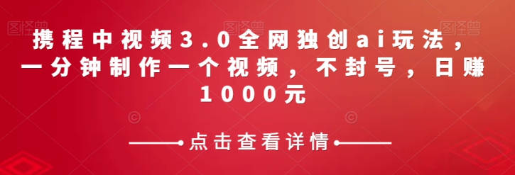 携程中视频3.0全网独创ai玩法，一分钟制作一个视频，不封号，日赚1000元【揭秘】-新手副业项目