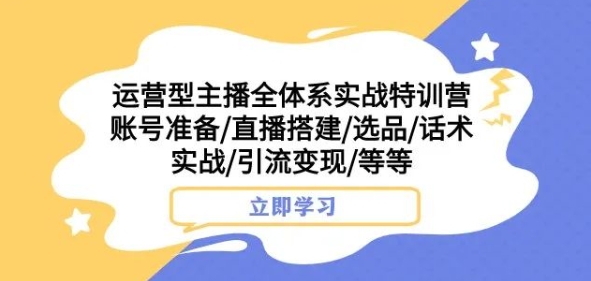 运营型主播全体系实战特训营,账号准备/直播搭建/选品/话术实战/引流变现/等等-新手副业项目