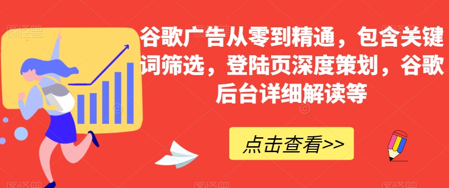 谷歌广告从零到精通，包含关键词筛选，登陆页深度策划，谷歌后台详细解读等-新手副业项目