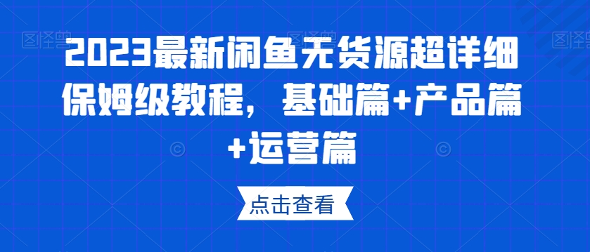 2023最新闲鱼无货源超详细保姆级教程，基础篇+产品篇+运营篇-新手副业项目
