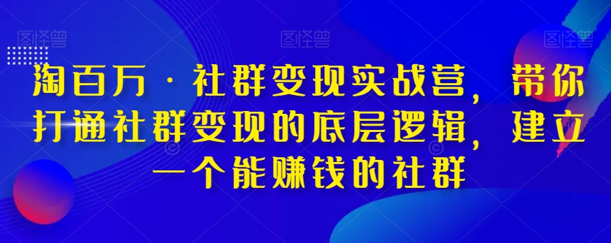 淘百万·社群变现实战营，带你打通社群变现的底层逻辑，建立一个能赚钱的社群-新手副业项目