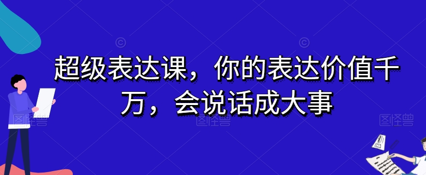 超级表达课，你的表达价值千万，会说话成大事-新手副业项目