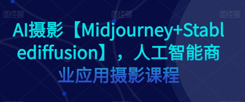 AI摄影【Midjourney+Stablediffusion】，人工智能商业应用摄影课程-新手副业项目