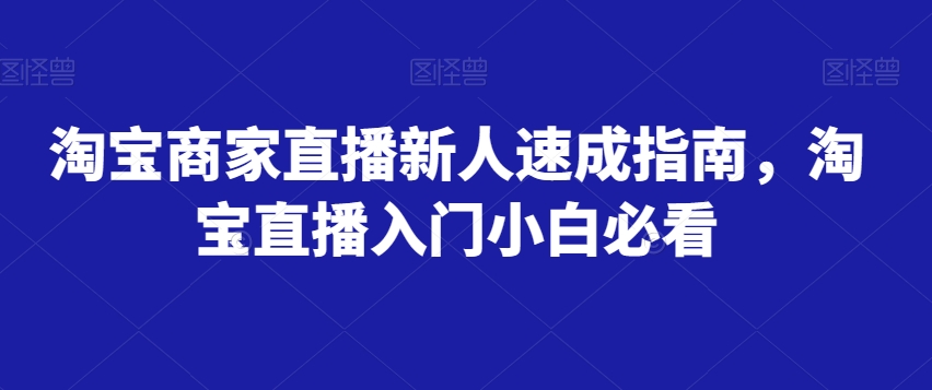 淘宝商家直播新人速成指南,淘宝直播入门小白必看-新手副业项目