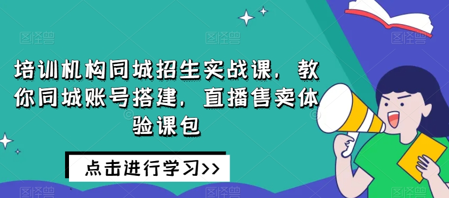 培训机构同城招生实战课，教你同城账号搭建，直播售卖体验课包-新手副业项目